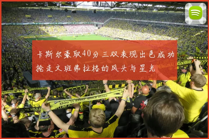 卡斯尔豪取40分三双表现出色成功抢走文班弗拉格的风头与星光