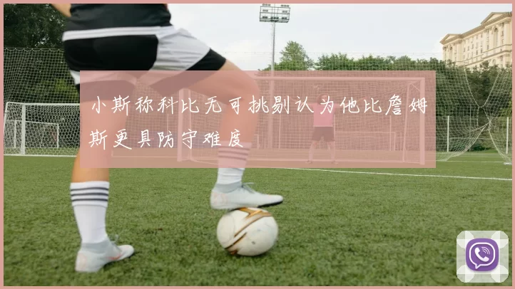 小斯称科比无可挑剔认为他比詹姆斯更具防守难度