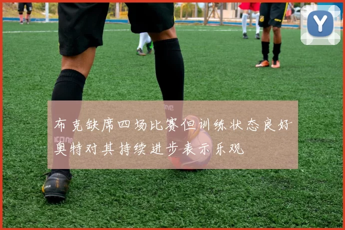 布克缺席四场比赛但训练状态良好奥特对其持续进步表示乐观