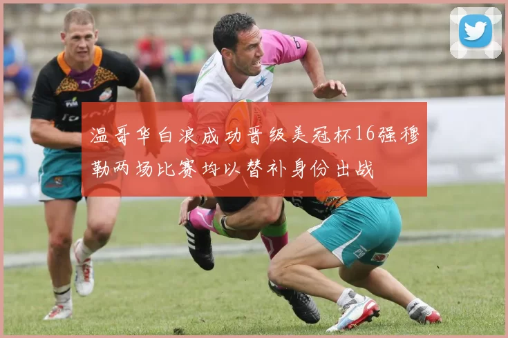 温哥华白浪成功晋级美冠杯16强穆勒两场比赛均以替补身份出战