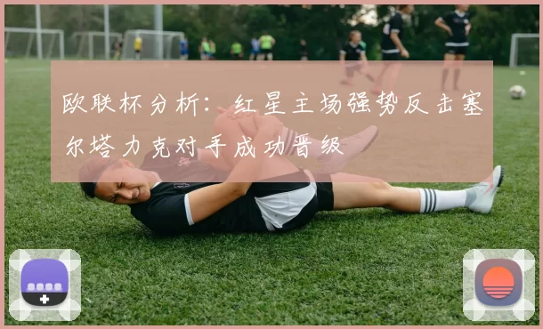 欧联杯分析：红星主场强势反击塞尔塔力克对手成功晋级