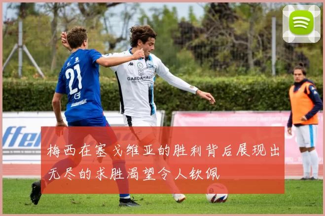 梅西在塞戈维亚的胜利背后展现出无尽的求胜渴望令人钦佩