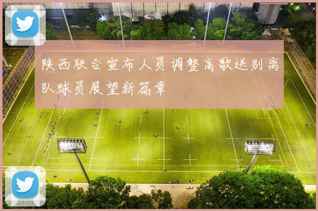 陕西联合宣布人员调整高歌送别离队球员展望新篇章