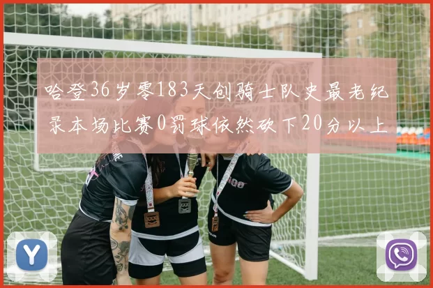 哈登36岁零183天创骑士队史最老纪录本场比赛0罚球依然砍下20分以上