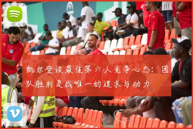 凯尔登谈最佳第六人竞争心态：团队胜利是我唯一的追求与动力