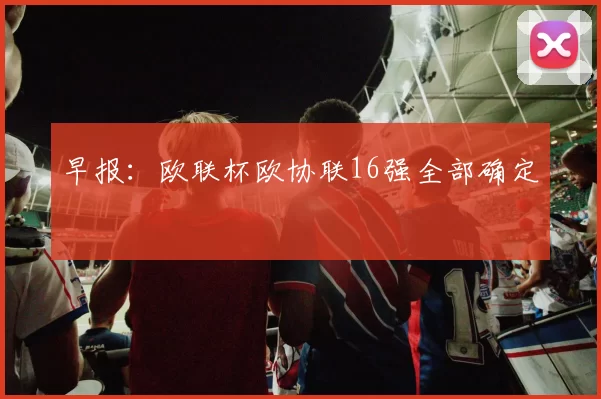 早报：欧联杯欧协联16强全部确定