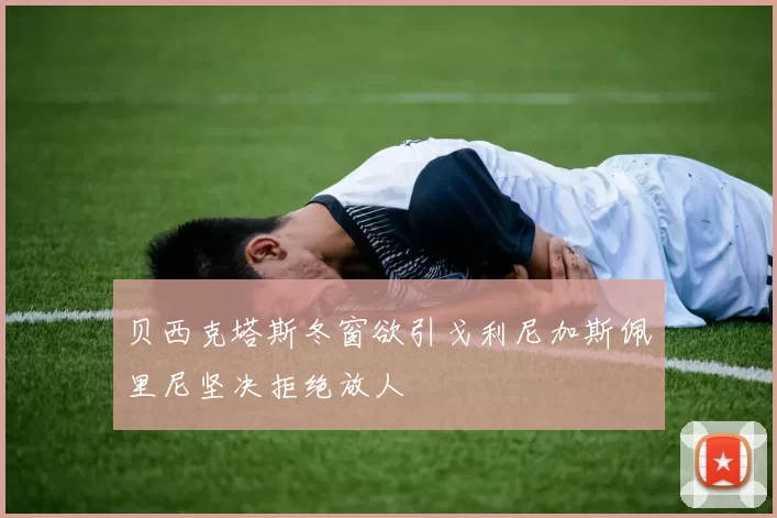贝西克塔斯冬窗欲引戈利尼加斯佩里尼坚决拒绝放人