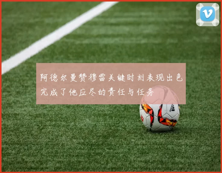 阿德尔曼赞穆雷关键时刻表现出色完成了他应尽的责任与任务