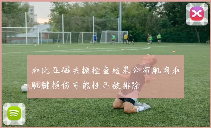 加比亚磁共振检查结果公布肌肉和肌腱损伤可能性已被排除
