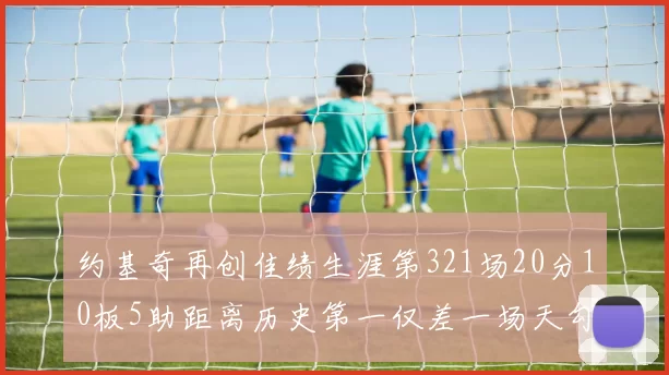 约基奇再创佳绩生涯第321场20分10板5助距离历史第一仅差一场天勾在望