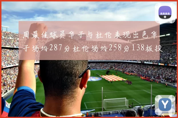 周最佳球员华子与杜伦表现出色华子场均287分杜伦场均258分138板投篮命中率高达639