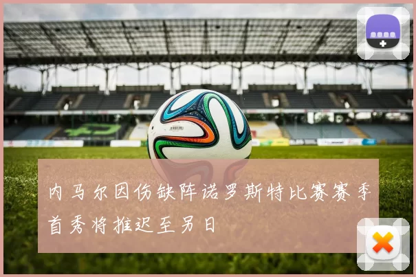 内马尔因伤缺阵诺罗斯特比赛赛季首秀将推迟至另日