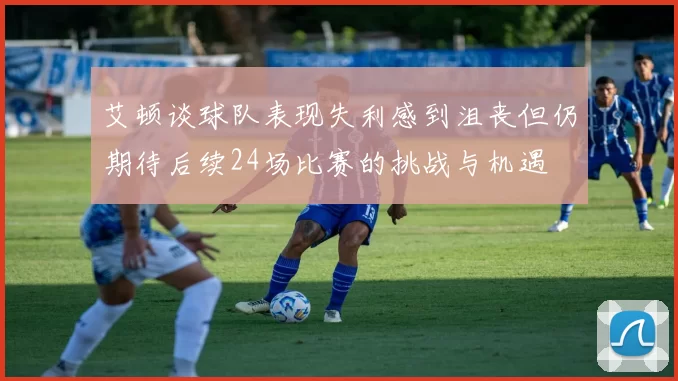 艾顿谈球队表现失利感到沮丧但仍期待后续24场比赛的挑战与机遇