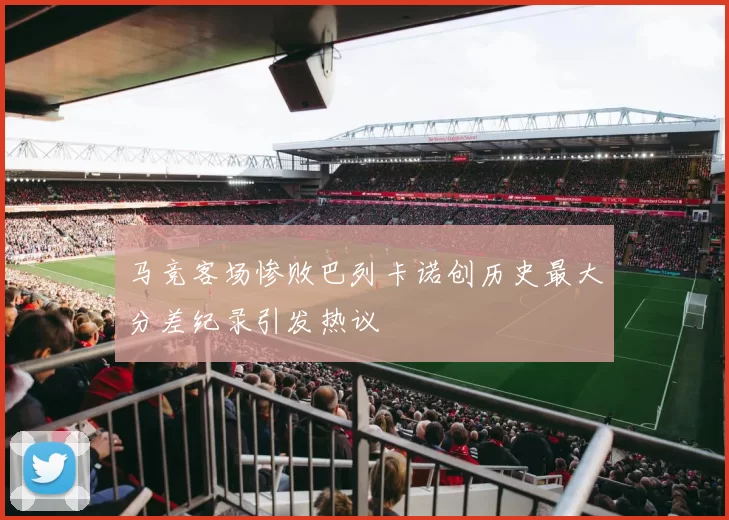 马竞客场惨败巴列卡诺创历史最大分差纪录引发热议