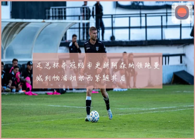 足总杯夺冠赔率更新阿森纳领跑曼城利物浦切尔西紧随其后
