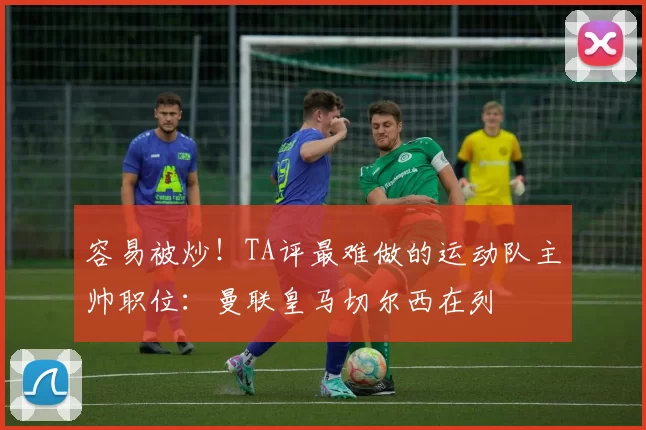 容易被炒！TA评最难做的运动队主帅职位：曼联皇马切尔西在列
