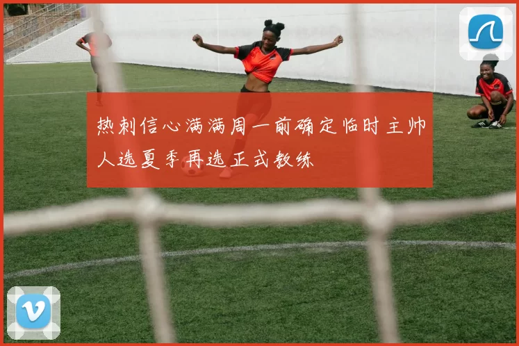 热刺信心满满周一前确定临时主帅人选夏季再选正式教练