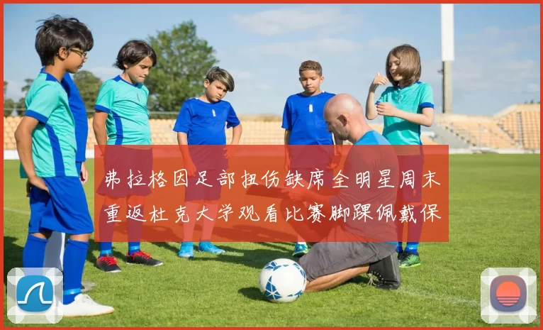 弗拉格因足部扭伤缺席全明星周末重返杜克大学观看比赛脚踝佩戴保护靴